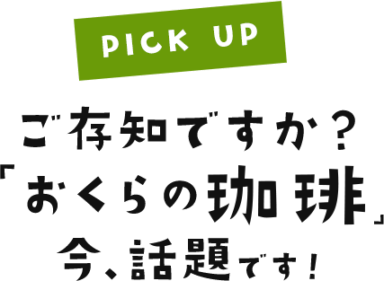 PICK UP ご存知ですか?おくらの珈琲 今、話題です!