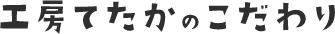 工房てたかのこだわり